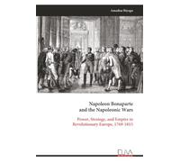 Napoleon Bonaparte and the Napoleonic Wars: Power, Strategy, and Empire in Revolutionary Europe, 1769-1815