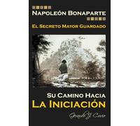 NAPOLEON BONAPARTE. EL SECRETO MAYOR GUARDADO.: SU CAMINO HACIA LA INICIACION.