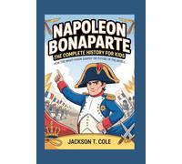 Napoleon Bonaparte: The Complete History for Kids (Collections of Historical Books about Great People in Europe)