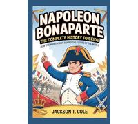 Napoleon Bonaparte: The Complete History for Kids (Collections of Historical Books about Great People in Europe)