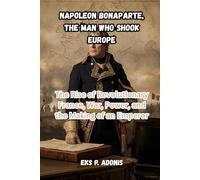 Napoleon Bonaparte, The Man Who Shook Europe: The Rise of Revolutionary France, War, Power, and the Making of an Emperor