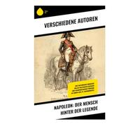 NAPOLEON: Der Mensch hinter der Legende: Eine historische Biografie voller politischer Intrigen und charismatischer Führung im Europa des 19. Jahrhunderts