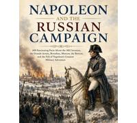 Napoléon et la campagne de Russie: 600 faits fascinants sur l'invasion de 1812, la Grande Armée, Borodino, Moscou, la retraite et la chute du plus grand rêve de Napoléon