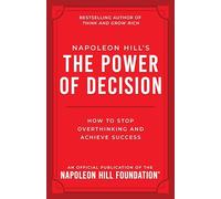 Napoleon Hill's the Power of Decision: How to Stop Overthinking and Achieve Success (Official Publication of the Napoleon Hill Foundation)