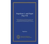 Napoleon I. und Papst Pius VII: Die Korrespondenz zwischen dem römischen und französisch-kaiserlichen Hofe. Dokumente zur Anfangsgeschichte des Kulturkampfes in Frankreich