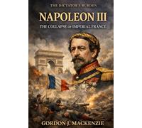 Napoleon III: The Collapse of Imperial France (The Dictator’s Burden)