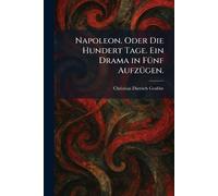 Napoleon. Oder Die Hundert Tage. Ein Drama in FÃ1/4nf AufzÃ1/4gen.