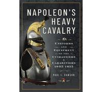 Napoleon’s Heavy Cavalry: Uniforms and Equipment of the Cuirassiers and Carabiniers, 1805-1815