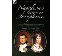 Napoleon’s Letters to Josephine: Correspondence of War, Politics, Family and Love 1796-1814