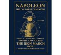Napoleon:The Coloring Compaigns: Volume 4 - The 1806-1807 Campaign (Prussia and Poland)The Iron March Book I A Historical Coloring Book For Adults (Historical Warriors Coloring Book Series)