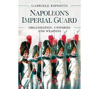 Napoleon's Imperial Guard: Organization, Uniforms and Weapons
