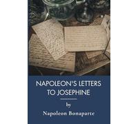 Napoleon's Letters To Josephine, 1796-1812: Love, War, and Empire: The Complete Correspondence (Annotated)