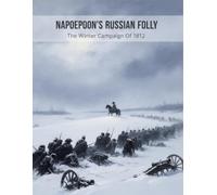 Napoleon'S Russian Folly: The Winter Campaign Of 1812