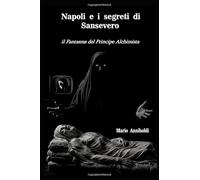 Napoli e i segreti di Sansevero: Il fantasma del Principe alchimista.