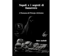 Napoli e i segreti di Sansevero: Il fantasma del Principe alchimista. (MISTERI D' ITALIA)
