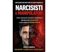 Narcisisti e Manipolatori: Come riconoscere narcisisti e manipolatori, difendersi dal gaslighting e uscire dalle relazioni tossiche