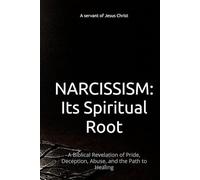 NARCISSISM: Its Spiritual Root: A Biblical Revelation of Pride, Deception, Abuse, and the Path to Healing