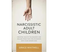 Narcissistic Adult Children: Creating Healthy Boundaries and Healing from Toxic Relationships with Your Grown Kids