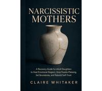 Narcissistic Mothers: A Recovery Guide for Adult Daughters to Heal Emotional Neglect, Stop People-Pleasing, Set Boundaries, and Rebuild Self-Trust