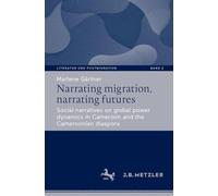 Narrating migration, narrating futures: Social narratives on global power dynamics in Cameroon and the Cameroonian diaspora: 2 (Literatur und Postmigration, 2)