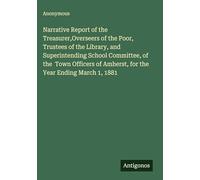 Narrative Report of the Treasurer,Overseers of the Poor, Trustees of the Library, and Superintending School Committee, of the Town Officers of Amherst, for the Year Ending March 1, 1881