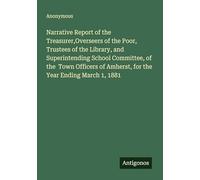 Narrative Report of the Treasurer,Overseers of the Poor, Trustees of the Library, and Superintending School Committee, of the Town Officers of Amherst, for the Year Ending March 1, 1881