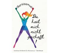 Narzissmus - Workbook: Du hast mich nicht geschafft! Ein kreatives Workbook zum Verstehen, Verarbeiten und Loslassen - dein Weg zurück zu dir selbst
