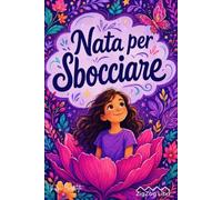 Nata per sbocciare: storie motivazionali e attività creative per bambine dai 7 ai 10 anni su autostima, crescita personale, fiducia in sé stesse, sicurezza, coraggio, emozioni e paura di sbagliare