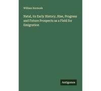 Natal, its Early History, Rise, Progress and Future Prospects as a Field for Emigration