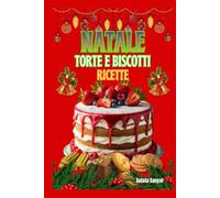NATALE TORTE E BISCOTTI RICETTE: Dolci e biscotti di Natale passo dopo passo, consigli pratici per un impasto perfetto e decorazioni eleganti per la cena della Vigilia di Natale