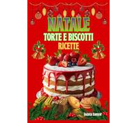 NATALE TORTE E BISCOTTI RICETTE: Dolci e biscotti di Natale passo dopo passo, consigli pratici per un impasto perfetto e decorazioni eleganti per la cena della Vigilia di Natale