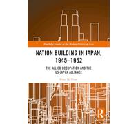 Nation Building in Japan, 1945-1952: The Allied Occupation and the US-Japan Alliance (Routledge Studies in the Modern History of Asia)