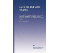 National and local finance: a review of the relations between the central and local authorities in England, France, Belgium, and Prussia, during the nineteenth century