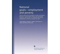 National goals--employment and poverty: Hearing before the Committee on Labor and Human Resources, United States Senate, One hundredth Congress, first ... of employment in America, January 13, 1987