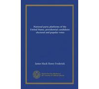 National party platforms of the United States, presidential candidates, electoral and popular votes (Vol-1)