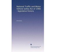 National Traffic and Motor Vehicle Safety Act of 1966 : legislative history: Volume 1