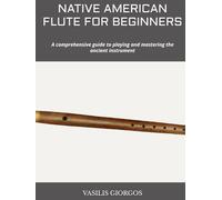 NATIVE AMERICAN FLUTE FOR BEGINNERS: A comprehensive guide to playing and mastering the ancient instrument