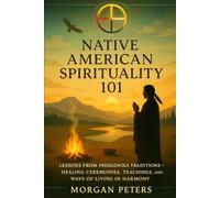 Native American Spirituality 101: Lessons from Indigenous Traditions - Healing Ceremonies, Teachings, and Ways of Living in Harmony