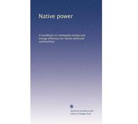 Native power: A handbook on renewable energy and energy efficiency for Native American communities