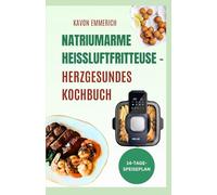 NATRIUMARME HEISSLUFTFRITTEUSE - HERZGESUNDES KOCHBUCH: Bewältigen Sie Herz-Kreislauf-Erkrankungen mit köstlichen Rezepten mit wenig Salz, wenig Kohlenhydraten, wenig Cholesterin und Triglyceriden.