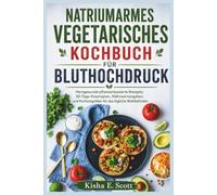 NATRIUMARMES VEGETARISCHES KOCHBUCH FÜR BLUTHOCHDRUCK: Herzgesunde pflanzenbasierte Rezepte, 30-Tage-Essensplan, Nährwertangaben und Portionsgrößen für das tägliche Wohlbefinden