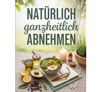Natürlich ganzheitlich abnehmen: Nachhaltige Fettverbrennung, Hormonbalance und gesunde Ernährung ohne Diätstress