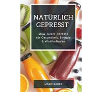 Natürlich gepresst - Slow-Juicer-Rezepte für Gesundheit, Energie & Wohlbefinden: Mit frischen Säften, Nussmilch & Basics aus dem Slow Juicer den ... Detox-Ideen & Resteverwertung