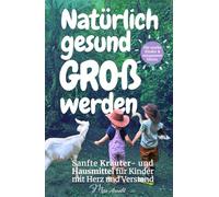 Natürlich gesund groß werden: Sanfte Kräuter und Hausmittel für Kinder mit Herz und Verstand