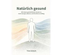 Natürlich gesund: Mit einem ganzheitlichen Ansatz zu mehr Energie, Balance und Resilienz im Alltag