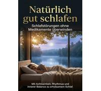 Natürlich gut schlafen: Schlafstörungen ohne Medikamente überwinden: Mit Achtsamkeit, Rhythmus und innerer Balance zu erholsamem Schlaf.