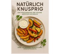 Natürlich Knusprig: Das vegetarische und vegane Airfryer Kochbuch: Über 150 gesunde Rezepte Ohne Ersatzprodukte