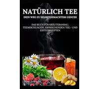 Natürlich Tee - Dein Weg zu selbstgemachtem Genuss - Vom Beet in deine Tasse! - Über 40 Rezepte!: "Das Buch für Kräuteranbau, Teemischungen, erfrischenden Tee.- und Eisteerezepte"