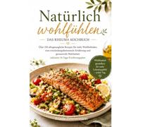Natürlich wohlfühlen - Das Rheuma Kochbuch: Über 150 alltagstaugliche Rezepte für mehr Wohlbefinden, eine entzündungshemmende Ernährung und genussvolle Mahlzeiten inklusive 14-Tage-Ernährungsplan