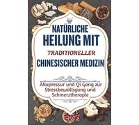 NATÜRLICHE HEILUNG MIT TRADITIONELLER CHINESISCHER MEDIZIN: Akupressur und Qi Gong zur Stressbewältigung und Schmerztherapie